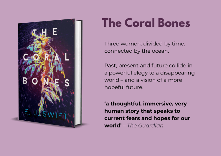 Cover image for The Coral Bones accompanied by the following text: The Coral Bones Three women: divided by time, connected by the ocean. Past, present and future collide in a powerful elegy to a disappearing world – and a vision of a more hopeful future. ‘a thoughtful, immersive, very human story that speaks to current fears and hopes for our world’ – The Guardian