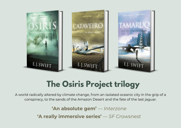 Cover images for titles in the The Osiris Project trilogy: Osiris, Cataveiro, and Tamaruq, plus the following text: The Osiris Project trilogy A world radically altered by climate change, from an isolated oceanic city in the grip of a conspiracy, to the sands of the Amazon Desert and the fate of the last jaguar. ‘An absolute gem’ — Interzone ‘A really immersive series’ — SF Crowsnest